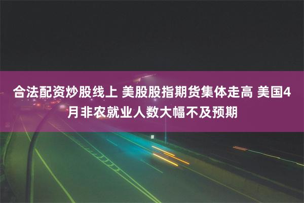 合法配资炒股线上 美股股指期货集体走高 美国4月非农就业人数大幅不及预期