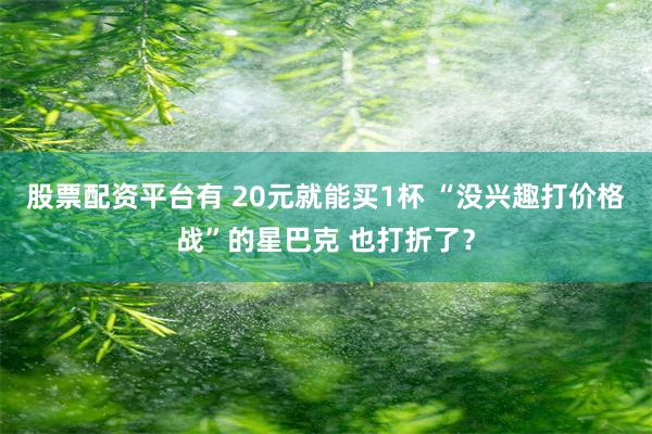 股票配资平台有 20元就能买1杯 “没兴趣打价格战”的星巴克 也打折了？