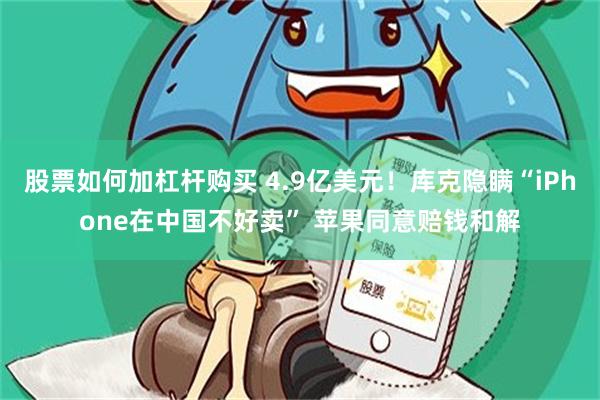 股票如何加杠杆购买 4.9亿美元！库克隐瞒“iPhone在中国不好卖” 苹果同意赔钱和解