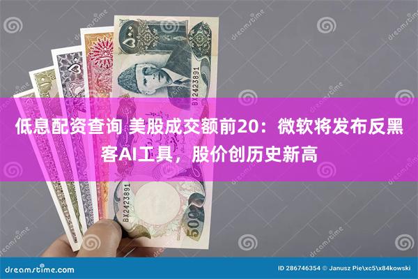 低息配资查询 美股成交额前20：微软将发布反黑客AI工具，股价创历史新高