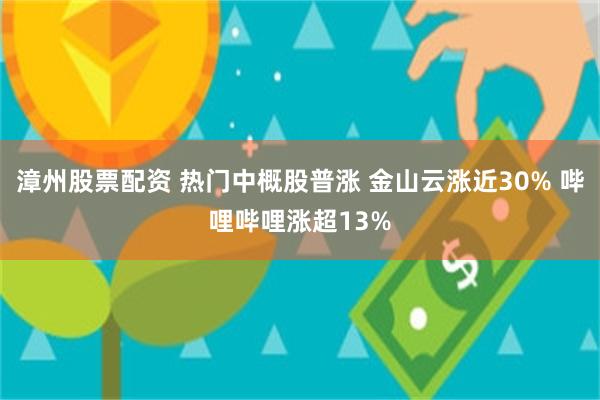 漳州股票配资 热门中概股普涨 金山云涨近30% 哔哩哔哩涨超13%