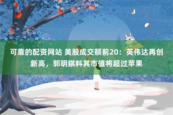 可靠的配资网站 美股成交额前20：英伟达再创新高，郭明錤料其市值将超过苹果