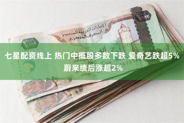 七星配资线上 热门中概股多数下跌 爱奇艺跌超5% 蔚来绩后涨超2%