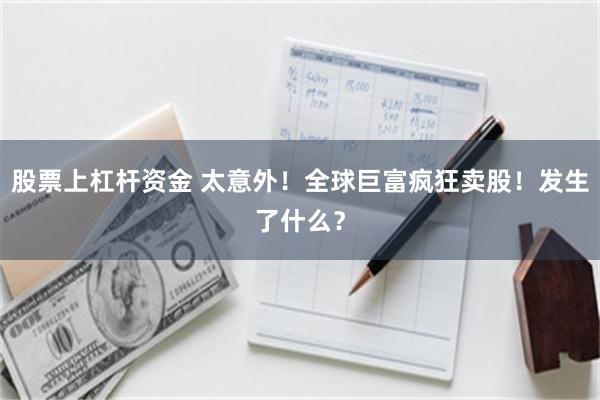 股票上杠杆资金 太意外！全球巨富疯狂卖股！发生了什么？