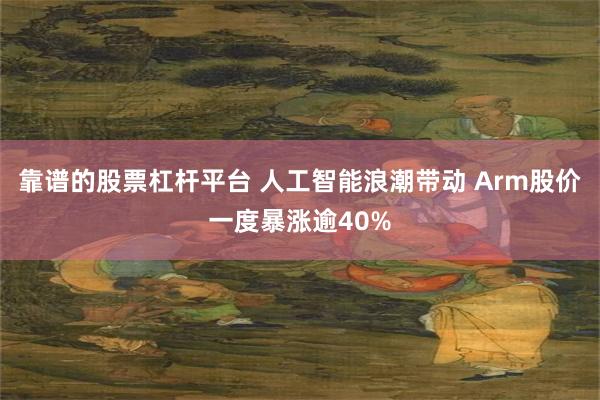 靠谱的股票杠杆平台 人工智能浪潮带动 Arm股价一度暴涨逾40%