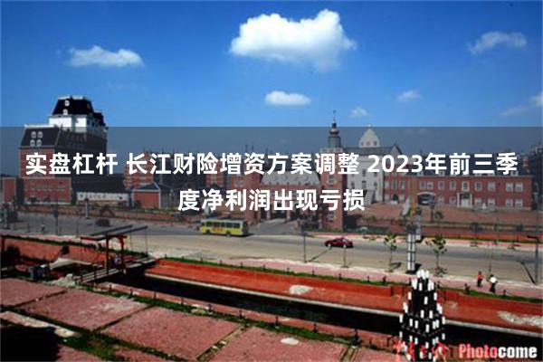 实盘杠杆 长江财险增资方案调整 2023年前三季度净利润出现亏损