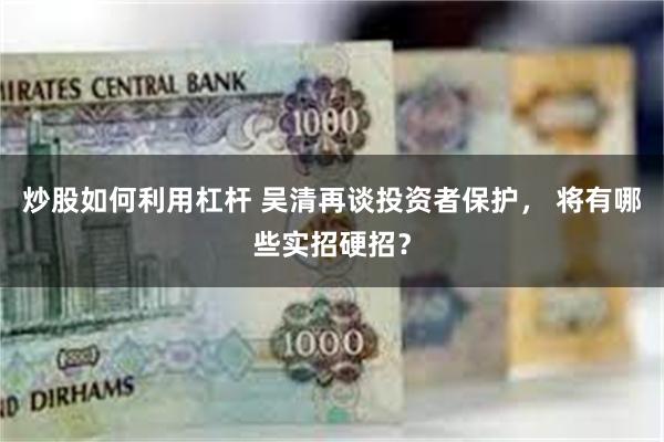 炒股如何利用杠杆 吴清再谈投资者保护， 将有哪些实招硬招？