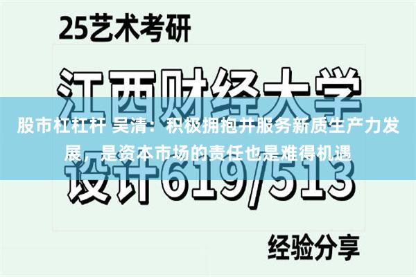 股市杠杠杆 吴清：积极拥抱并服务新质生产力发展，是资本市场的责任也是难得机遇