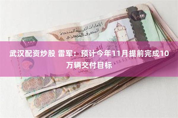 武汉配资炒股 雷军：预计今年11月提前完成10万辆交付目标