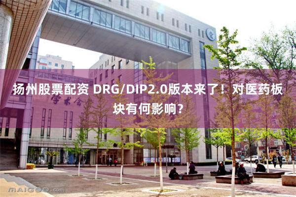 扬州股票配资 DRG/DIP2.0版本来了！对医药板块有何影响？