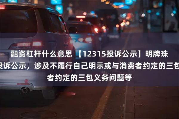 融资杠杆什么意思 【12315投诉公示】明牌珠宝新增2件投诉公示，涉及不履行自己明示或与消费者约定的三包义务问题等