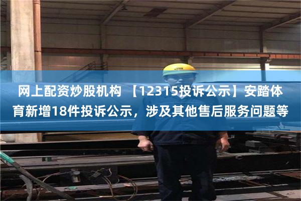 网上配资炒股机构 【12315投诉公示】安踏体育新增18件投诉公示，涉及其他售后服务问题等