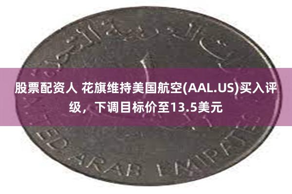 股票配资人 花旗维持美国航空(AAL.US)买入评级，下调目标价至13.5美元