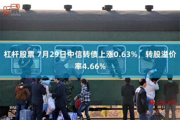 杠杆股票 7月29日中信转债上涨0.63%，转股溢价率4.66%