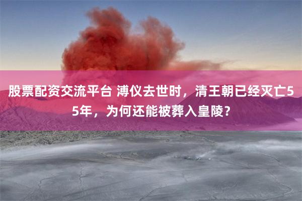 股票配资交流平台 溥仪去世时，清王朝已经灭亡55年，为何还能被葬入皇陵？