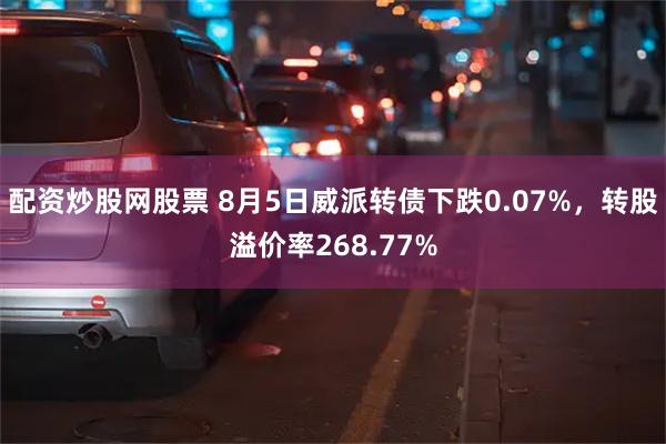 配资炒股网股票 8月5日威派转债下跌0.07%，转股溢价率268.77%