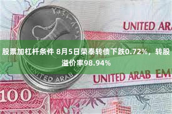 股票加杠杆条件 8月5日荣泰转债下跌0.72%，转股溢价率98.94%