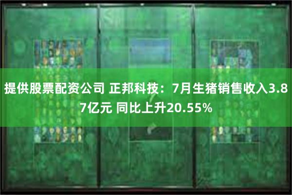 提供股票配资公司 正邦科技：7月生猪销售收入3.87亿元 同比上升20.55%