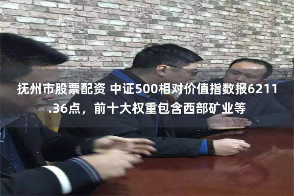 抚州市股票配资 中证500相对价值指数报6211.36点，前十大权重包含西部矿业等