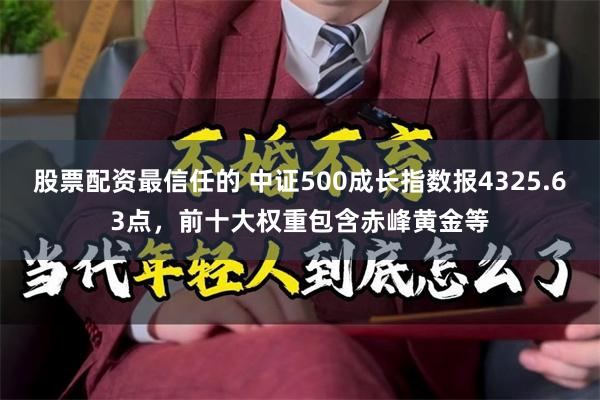 股票配资最信任的 中证500成长指数报4325.63点，前十大权重包含赤峰黄金等