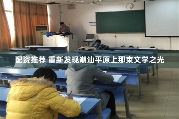 配资推荐 重新发现潮汕平原上那束文学之光