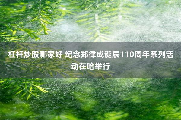 杠杆炒股哪家好 纪念郑律成诞辰110周年系列活动在哈举行