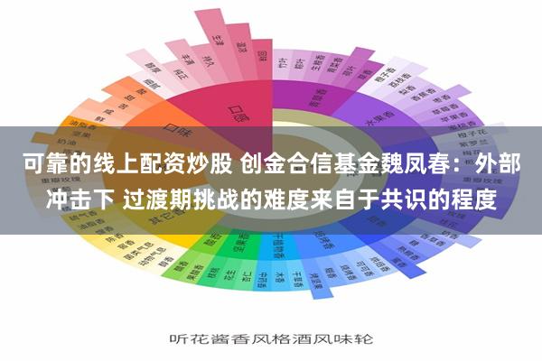 可靠的线上配资炒股 创金合信基金魏凤春：外部冲击下 过渡期挑战的难度来自于共识的程度