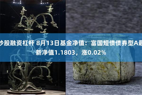 炒股融资杠杆 8月13日基金净值：富国短债债券型A最新净值1.1803，涨0.02%