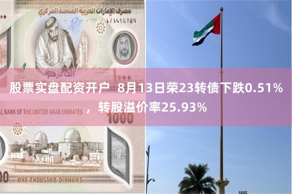 股票实盘配资开户  8月13日荣23转债下跌0.51%，转股溢价率25.93%