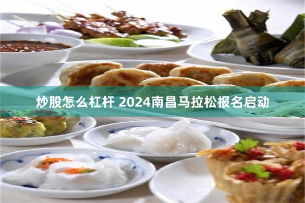 炒股怎么杠杆 2024南昌马拉松报名启动