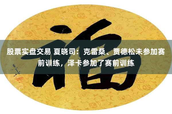 股票实盘交易 夏晓司：克雷桑、贾德松未参加赛前训练，泽卡参加了赛前训练