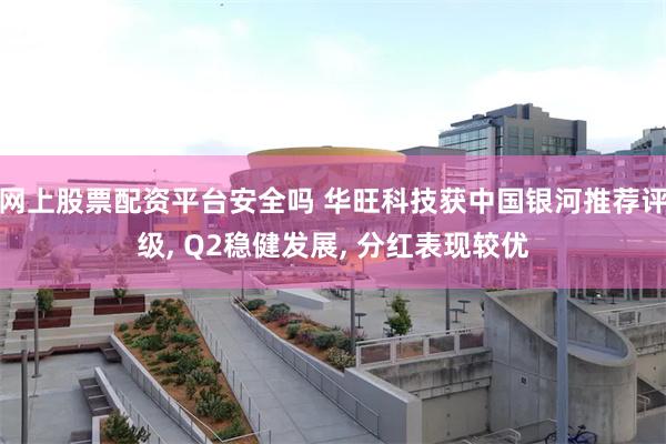 网上股票配资平台安全吗 华旺科技获中国银河推荐评级, Q2稳健发展, 分红表现较优