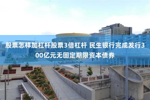 股票怎样加杠杆股票3倍杠杆 民生银行完成发行300亿元无固定期限资本债券