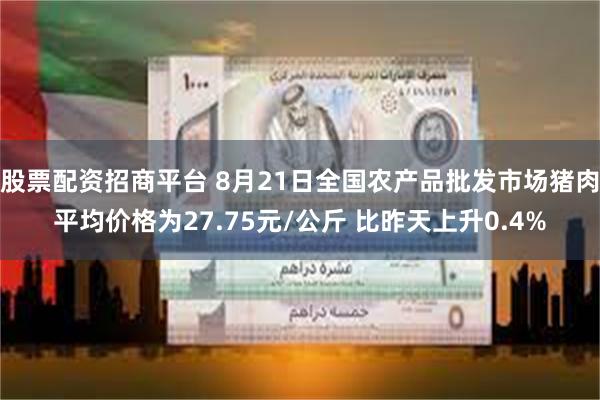 股票配资招商平台 8月21日全国农产品批发市场猪肉平均价格为27.75元/公斤 比昨天上升0.4%