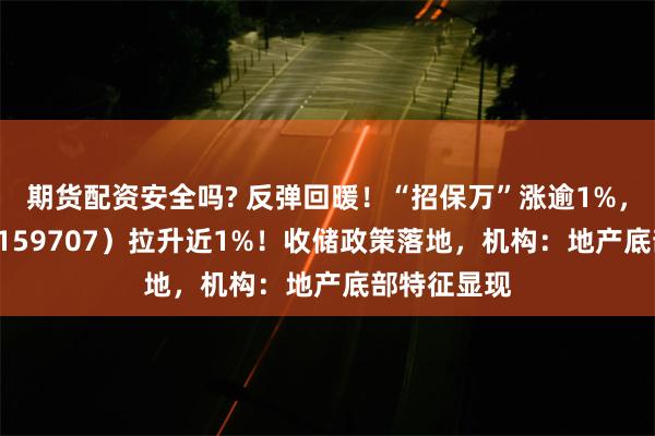 期货配资安全吗? 反弹回暖！“招保万”涨逾1%，地产ETF（159707）拉升近1%！收储政策落地，机构：地产底部特征显现