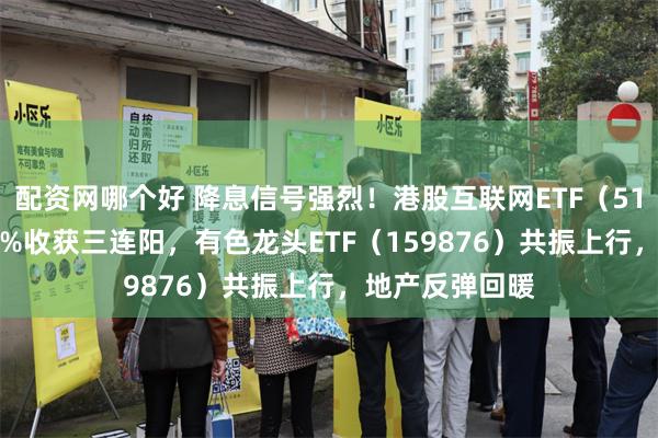 配资网哪个好 降息信号强烈！港股互联网ETF（513770）涨超1%收获三连阳，有色龙头ETF（159876）共振上行，地产反弹回暖