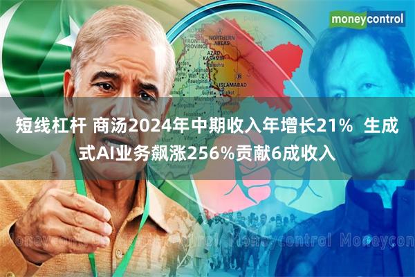 短线杠杆 商汤2024年中期收入年增长21%  生成式AI业务飙涨256%贡献6成收入