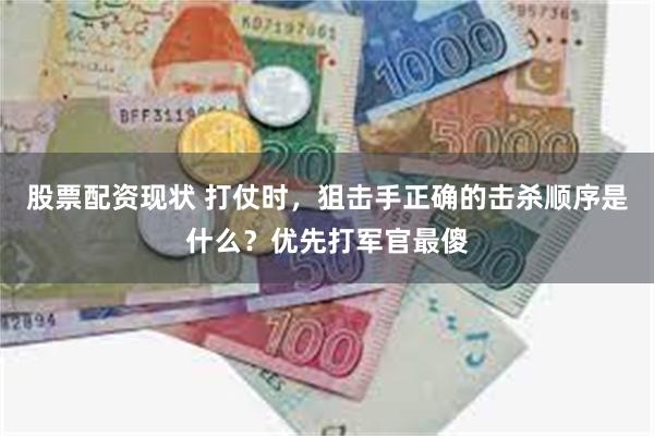 股票配资现状 打仗时，狙击手正确的击杀顺序是什么？优先打军官最傻