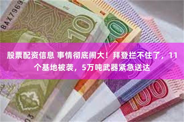 股票配资信息 事情彻底闹大！拜登拦不住了，11个基地被袭，5万吨武器紧急送达