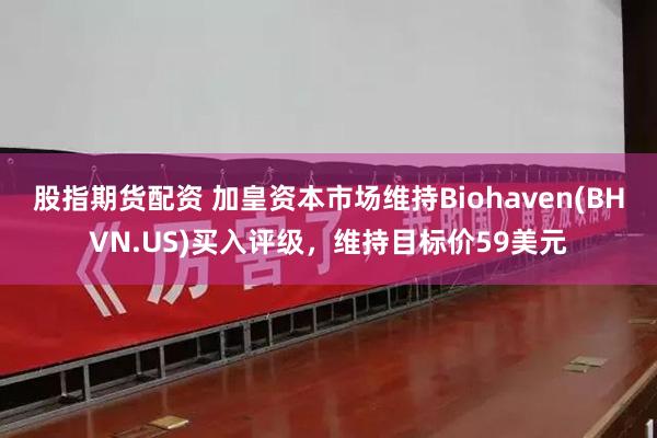 股指期货配资 加皇资本市场维持Biohaven(BHVN.US)买入评级，维持目标价59美元