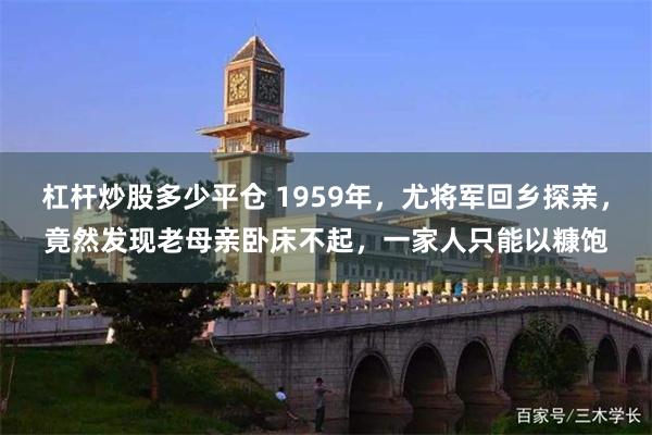 杠杆炒股多少平仓 1959年，尤将军回乡探亲，竟然发现老母亲卧床不起，一家人只能以糠饱