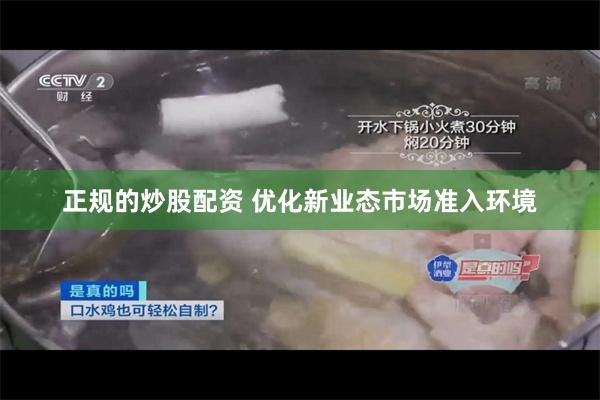 正规的炒股配资 优化新业态市场准入环境