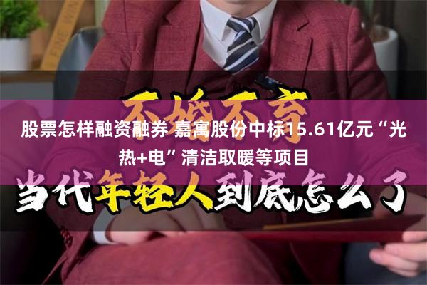 股票怎样融资融券 嘉寓股份中标15.61亿元“光热+电”清洁取暖等项目