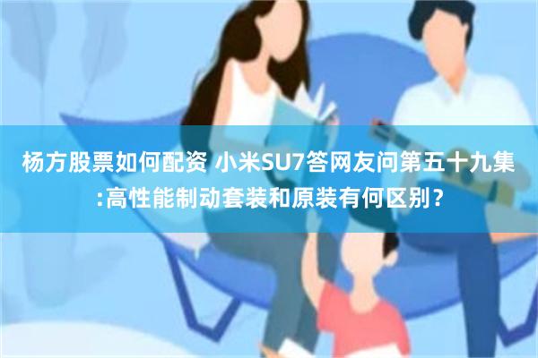 杨方股票如何配资 小米SU7答网友问第五十九集:高性能制动套装和原装有何区别？