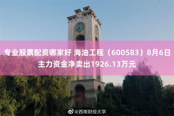 专业股票配资哪家好 海油工程（600583）8月6日主力资金净卖出1926.13万元