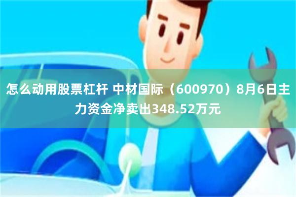 怎么动用股票杠杆 中材国际（600970）8月6日主力资金净卖出348.52万元