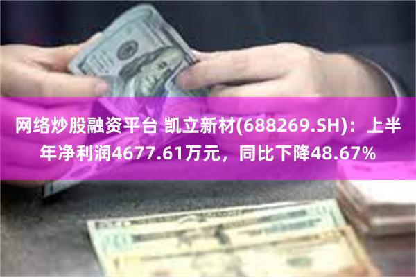 网络炒股融资平台 凯立新材(688269.SH)：上半年净利润4677.61万元，同比下降48.67%