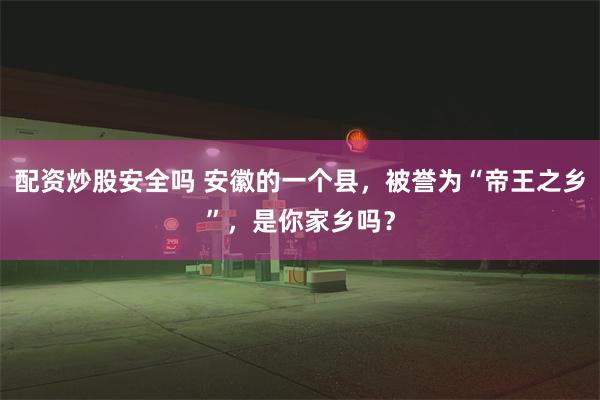 配资炒股安全吗 安徽的一个县，被誉为“帝王之乡”，是你家乡吗？