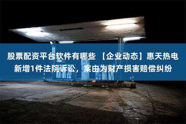 股票配资平台软件有哪些 【企业动态】惠天热电新增1件法院诉讼，案由为财产损害赔偿纠纷