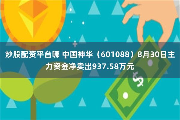 炒股配资平台哪 中国神华（601088）8月30日主力资金净卖出937.58万元